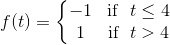 f(t)=\left\{\begin{matrix} -1& \text{if } \ t\leq 4\\ 1 & \text{if } \ t>4 \end{matrix}\right.