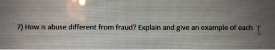 7) How is abuse different from fraud? Explain and give an example of each !