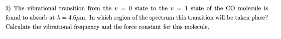2) The vibrational transition from the v = 0 state to the v = 1 state of the CO molecule is found to absorb at 1 = 4.6um. In