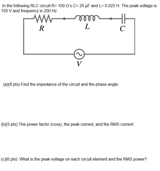 In the following RLC circuit R= 100 Os C= 20 uF and L= 0.025 H. The peak voltage is 150 V and frequency is 200 Hz. mo R L С