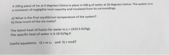 A 200 g piece of ice at 0 degrees Celsius is place in 500 g of water at 20 degrees Celsius. The system is in a container of n