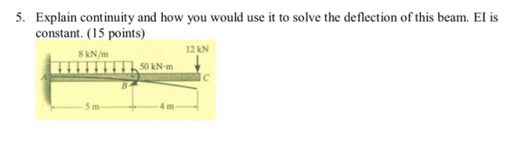 5. Explain continuity and how you would use it to solve the deflection of this beam. El is constant. (15 points) 8 kN/m 12 KN