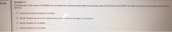15 and Question 2 If bonds with a face value of $128000 are converted into common stock when the carrying value of the bonds