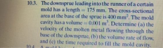 10.3. The downsprue leading into the runnerofa certain mold has a length = 175 mm. The cross-sectional area at the base of th