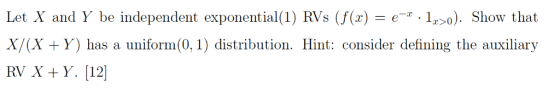 Let X and Y be independent exponential(1) RVs (f(x) e 10). Show that uniform(0, 1) distribution. Hint: consider defining the