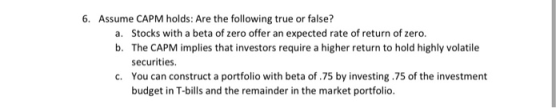 6. Assume CAPM holds: Are the following true or false? a. Stocks with a beta of zero offer an expected rate of return of zero