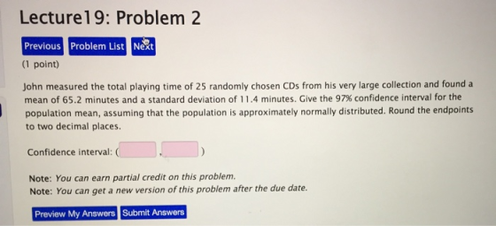 Lecture19: Problem 2 Previous Problem List Next (1 point) John measured the total playing time of 25 randomly chosen CDs from