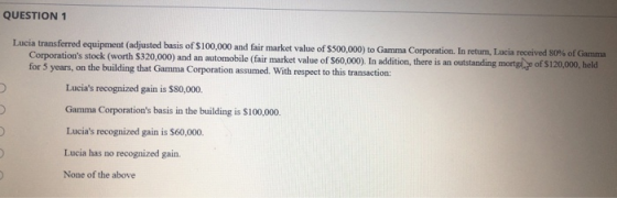QUESTION 1 Lucia transferred equipment (adjusted basis of $100,000 and fair market value of $500,000) to Gamma Corporation. I