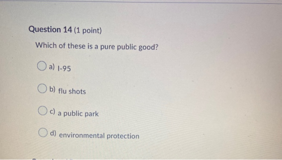 Question 14 (1 point) Which of these is a pure public good? a) 1-95 b) flu shots c) a public park d) environmental protection