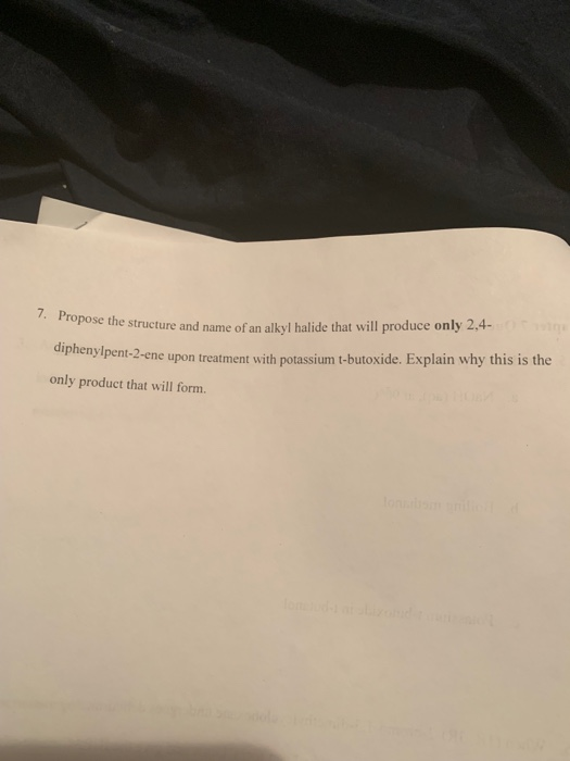 7. Propose t e structure and name of an alkyl halide that will produce only 2,4- diphenylpent-2-eneu 2-ene upon treatment with potassium t-butoxide. Explain why this is the only product that will form.