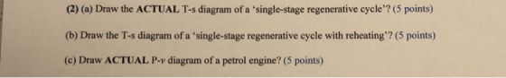 (2) (a) Draw the ACTUAL T-s diagram of a single-stage regenerative cycle? (5 points) (b) Draw the T-s diagram of a single-s