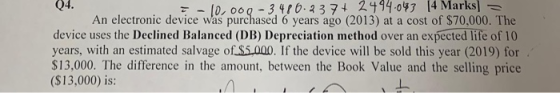 Q4. 7 - 10.00 - 3.476.2374 2494.043 14 Marks An electronic device was purchased 6 years ago (2013) at a cost of $70,000. The