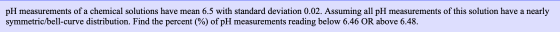 pH measurements of a chemical solutions have mean 6.5 with standard deviation 0.02. Assuming all pH measurements of this solu