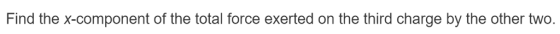 Find the X-component of the total force exerted on the third charge by the other two.