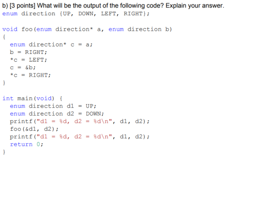 b) [3 points] What will be the output of the following code? Explain your answer. enum direction {UP, DOWN, LEFT, RIGHT); voi