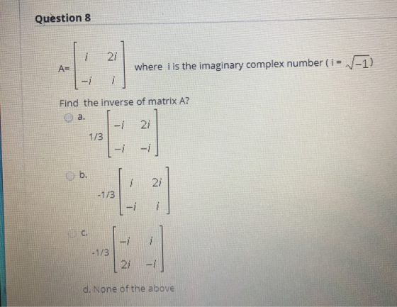 Question 8 A= where i is the imaginary complex number(i= -1). Find the inverse of matrix A? a. - 21 1/3 d. None of the above