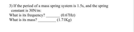 3) If the period of a mass spring system is 1.5s, and the spring constant is 30N/m: What is its frequency? (0.67Hz) What is i