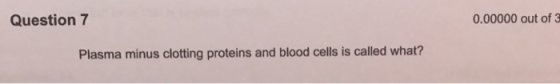 Question7 0.00000 out of 3 Plasma minus clotting proteins and blood cells is called what?