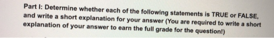 Part I: Determine whether each of the following statements is TRUE or FALSE, and write a short explanation for your answer (You are required to write a short explanation of your answer to earn the full grade for the question!)