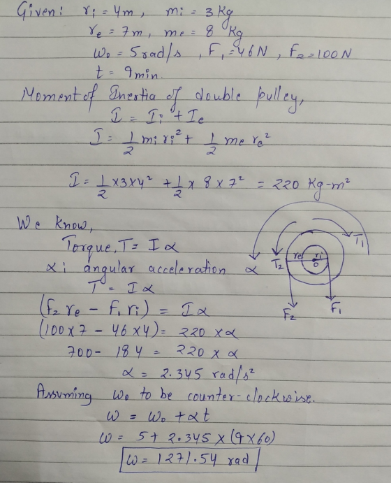8 Given: r;= 4m , 3 kg re=7m, me = Kg Wo Soad/s , F, = 46N , f2=100N t = min. Moment of Inestia of double pulley, I = I + Ie