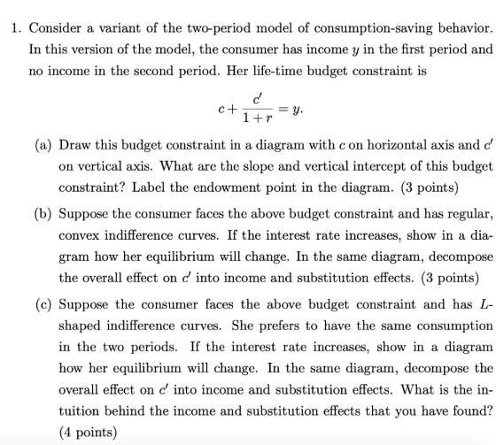 1. Consider a variant of the two-period model of consumption-saving behavior. In this version of the model, the consumer has