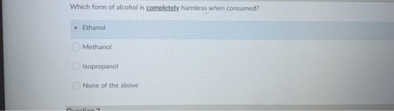 Which form of alcohol is completely harmless when consumed? Ethanol Methanol Isopropanol None of the above Ouection 2.