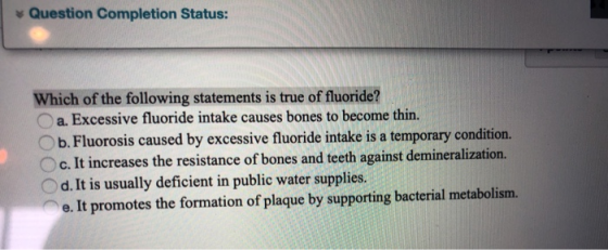 Question Completion Status: Which of the following statements is true of fluoride? Excessive fluoride intake causes bones to