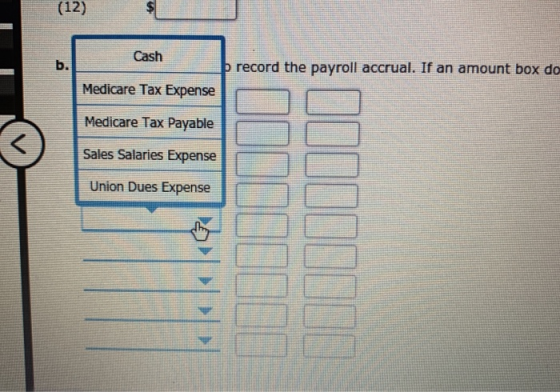 (12) TA $ Cash þ record the payroll accrual. If an amount box do Medicare Tax Expense Medicare Tax Payable Sales Salaries Exp