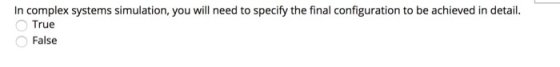 In complex systems simulation, you will need to specify the final configuration to be achieved in detail. True False