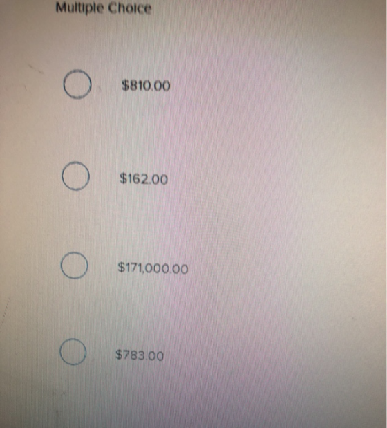 Multiple Choice o $810.00 o $162.00 o $171,000.00 o $783.00