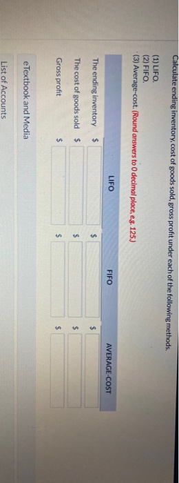 Calculate ending inventory, cost of goods sold, gross profit under each of the following methods. (1) LIFO. (2) FIFO. (3) Ave