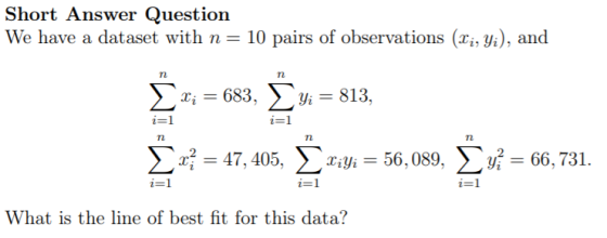 Short Answer Question We have a dataset with n= 10 pairs of observations (li, Yi), and n Σ X; = 683, Yi = 813, i=1 i=1 n n {