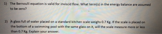 1) The Bernoulli equation is valid for inviscid flow. What term(s) in the energy balance are assumed to be zero? 2) A glass f