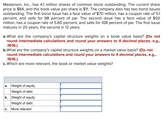 Masterson, Inc., has 4.1 million shares of common stock outstanding. The current share price is $84, and the book value per s