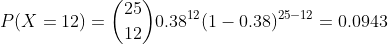 P(X=12) = \binom{25}{12}0.38^{12}(1-0.38)^{25-12} = 0.0943