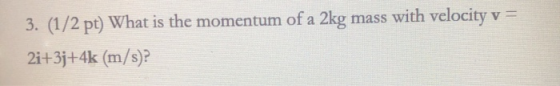 3. (1/2 pt) What is the momentum of a 2kg mass with velocity v = 2i+3j+4k (m/s)?