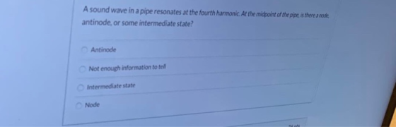 A sound wave in a pipe resonates at the fourth harmonic. At the midpoint of the pipe, is there a node antinode, or some inter