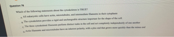 Question 78 Which of the following statements about the cytoskeleton is TRUE? All eukaryotic cells have actin, microtubules,