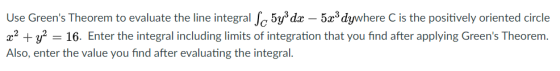 Use Greens Theorem to evaluate the line integral ſc 543 dx – 5x3 dywhere C is the positively oriented circle 22 + y2 = 16. E