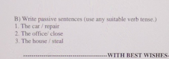 B) Write passive sentences (use any suitable verb tense.) 1. The car / repair 2. The office close 3. The house / steal -WITH