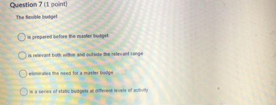 Question 7 (1 point) The flexible budget O is prepared before the master budget is relevant both within and outside the relev