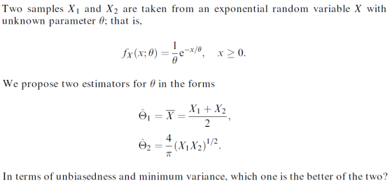 Two samples Xi and X2 are taken from an exponential random variable X with unknown parameter θ; that is. r (a r >0. We propose two estimators for θ in the forms 4 In terms of unbiasedness and minimum variance, which one is the better of the two?