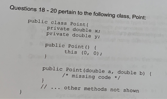 Questions 18 - 20 pertain to the following class, Point: public class Point{ private double x; private double y; public Point