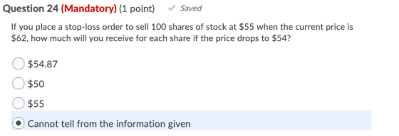 Question 24 (Mandatory) (1 point) Saved If you place a stop-loss order to sell 100 shares of stock at $55 when the current pr