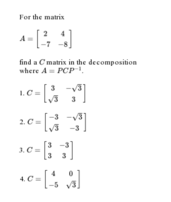 For the matrix A= 2 4 -7 -8 find a C matrix in the decomposition where A = PCP-1. 3 3 -3 - 31 1/3 -3 1.C= ( 20-6* 2.0-6 c- 3
