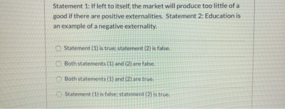 Statement 1: If left to itself, the market will produce too little of a good if there are positive externalities. Statement 2