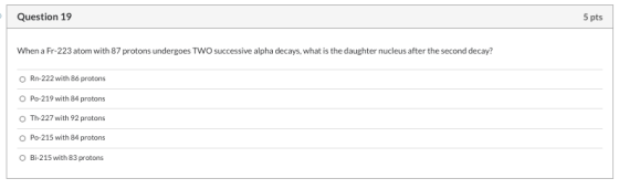 Question 19 5 pts When a Fr-223 atom with 87 protons undergoes TWO successive alpha decays, what is the daughter nucleus afte