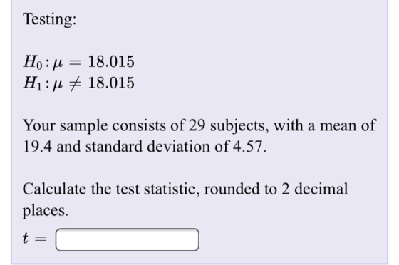 Testing: Ho : μ H1 : μ 18.015 18.015 Your sample consists of 29 subjects, with a mean of 19.4 and standard deviation of 4.57. Calculate the test statistic, rounded to 2 decimal places.