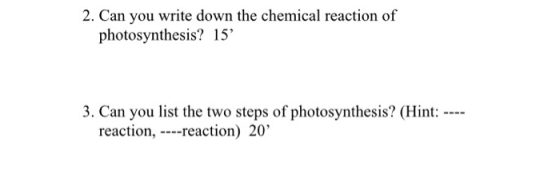 2. Can you write down the chemical reaction of photosynthesis? 15 3. Can you list the two steps of photosynthesis? (Hint: --