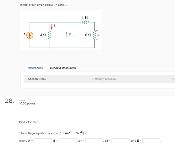 In the circuit given below, I 8u(t) A 1 H 4? 4 References eBook&Resources Section Break Difficulty: Medium Le 28 value 10.00 points Find v for t>0. The voltage equation is v(t) = [E + Aes1t + Besh V, where A- B- s1- and E =